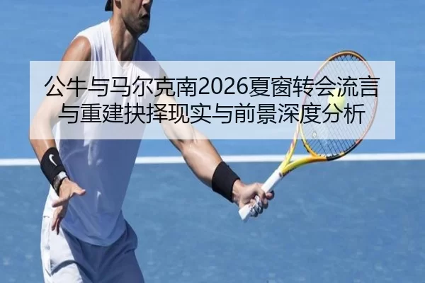 公牛与马尔克南2026夏窗转会流言与重建抉择现实与前景深度分析