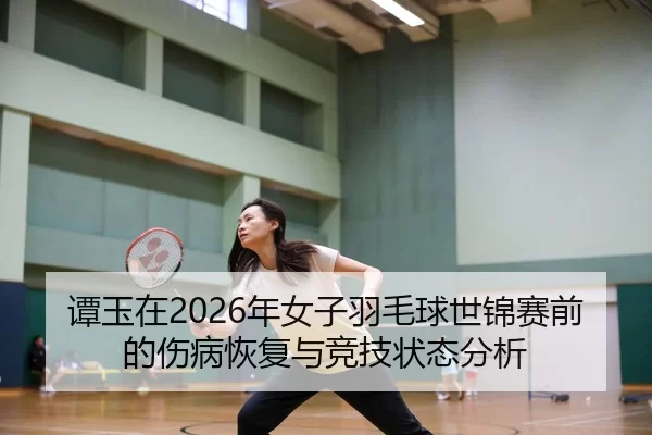 谭玉在2026年女子羽毛球世锦赛前的伤病恢复与竞技状态分析