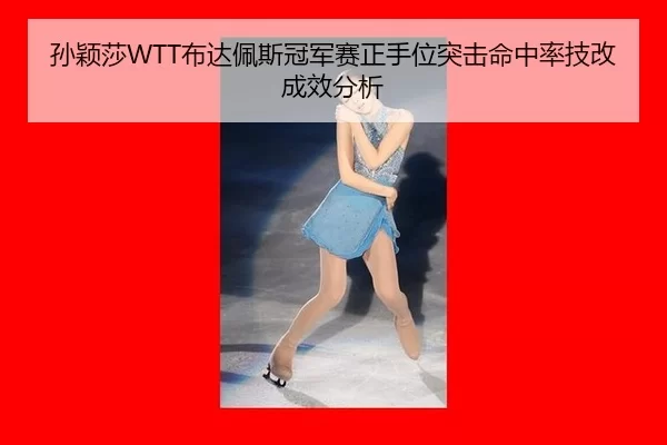 孙颖莎WTT布达佩斯冠军赛正手位突击命中率技改成效分析