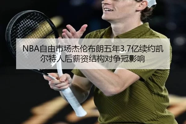 NBA自由市场杰伦布朗五年3.7亿续约凯尔特人后薪资结构对争冠影响