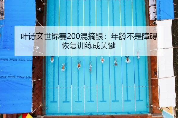 叶诗文世锦赛200混摘银：年龄不是障碍 恢复训练成关键